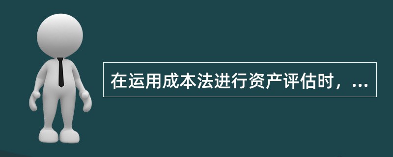 在运用成本法进行资产评估时，下列表述错误的是（　　）。