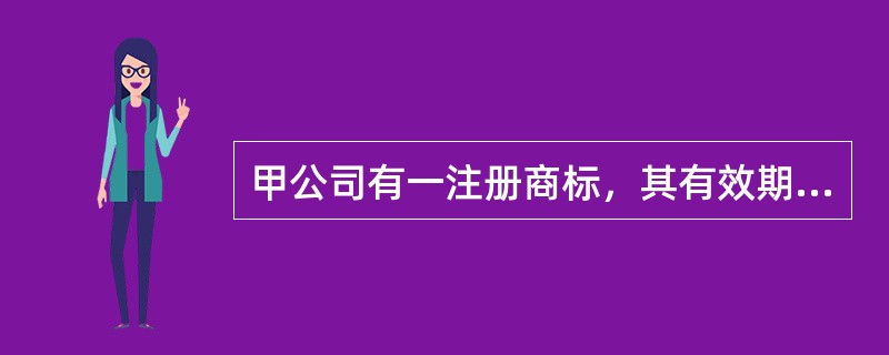 甲公司有一注册商标，其有效期将于2013年7月1日届满，该公司需要继续使用此商<br />标，便向乙律师提出咨询。乙律师的下列意见正确的有（　）。