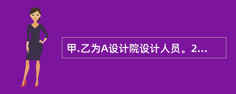 甲.乙为A设计院设计人员。2016年2月，该设计院受某大学的委托，为该大学设计<br />即将投入使用的图书馆大楼的前厅壁画。设计院接受了这一任务后，即委派甲.乙负责此<br /&g