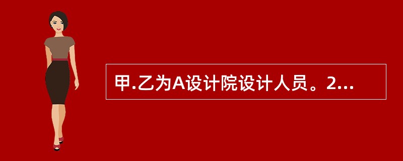 甲.乙为A设计院设计人员。2016年2月，该设计院受某大学的委托，为该大学设计<br />即将投入使用的图书馆大楼的前厅壁画。设计院接受了这一任务后，即委派甲.乙负责此<br /&g