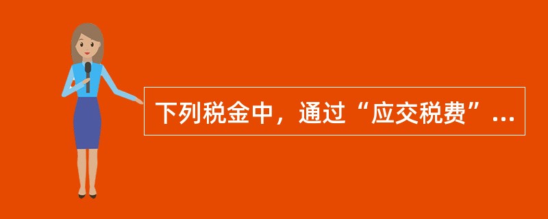 下列税金中，通过“应交税费”科目核算的是（）。</p>