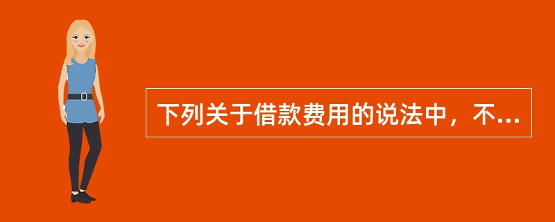 下列关于借款费用的说法中，不正确的是（　）。