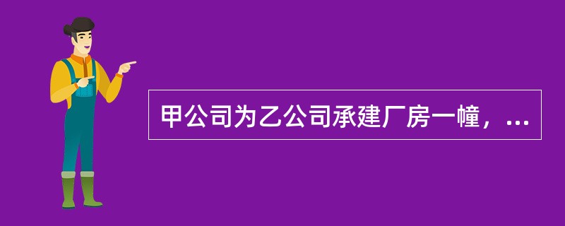 甲公司为乙公司承建厂房一幢，工期自20×8年8月1日至2×10年5月31日，总造<br />价6000万元，乙公司20×8年付款至总造价的20%，20×9年付款至总造价的85%，余款<