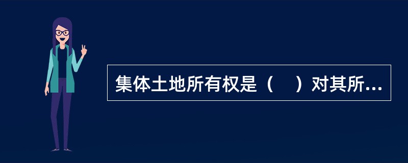 集体土地所有权是（　）对其所有的土地拥有的财产权和管理权。