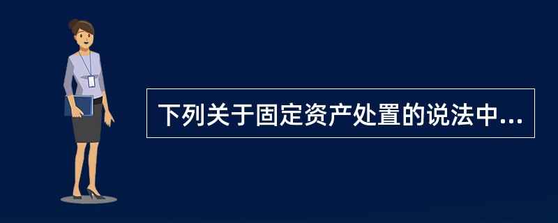 下列关于固定资产处置的说法中，正确的有（）。</p>