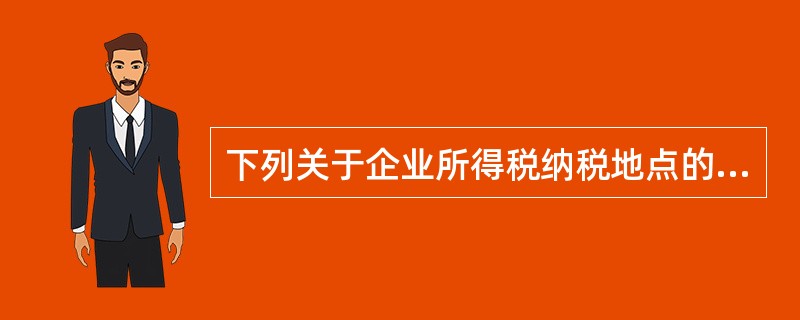 下列关于企业所得税纳税地点的表述中，说法不正确的是（）。</p>
