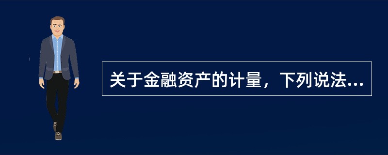 关于金融资产的计量，下列说法中正确的有（）。</p>