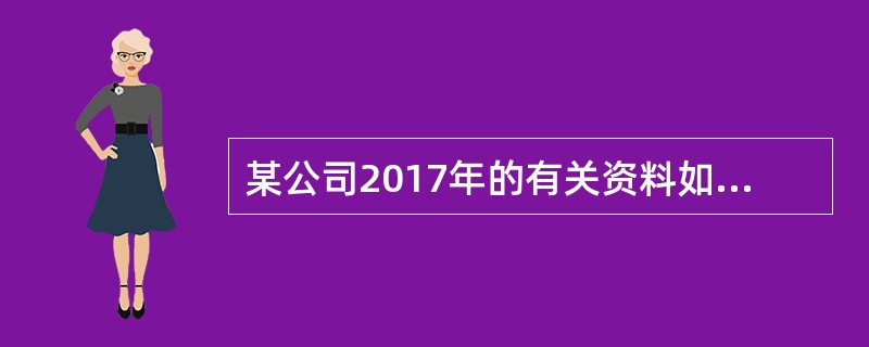 某公司2017年的有关资料如下：<br /><img src="https://img.zhaotiba.com/fujian/20220828/rtpxzrj502q.p