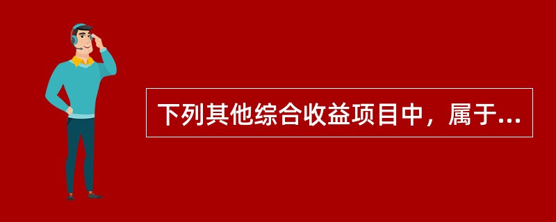 下列其他综合收益项目中，属于以后会计期间能重分类进损益的有（）.