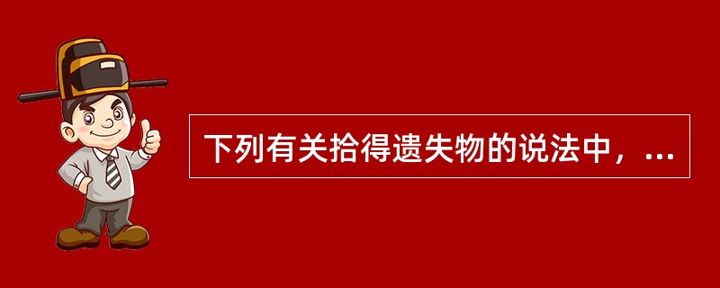 下列有关拾得遗失物的说法中，错误的是（）。</p>