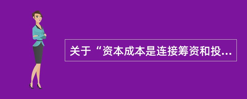 关于“资本成本是连接筹资和投资的纽带”，下列说法中，正确的有（　　）。