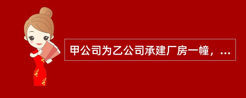 甲公司为乙公司承建厂房一幢，工期自20×8年8月1日至2×10年5月31日，总造价6000万元，乙公司20×8年付款至总造价的20%，20×9年付款至总造价的85%，余款于2×10年工程完工后结算。该