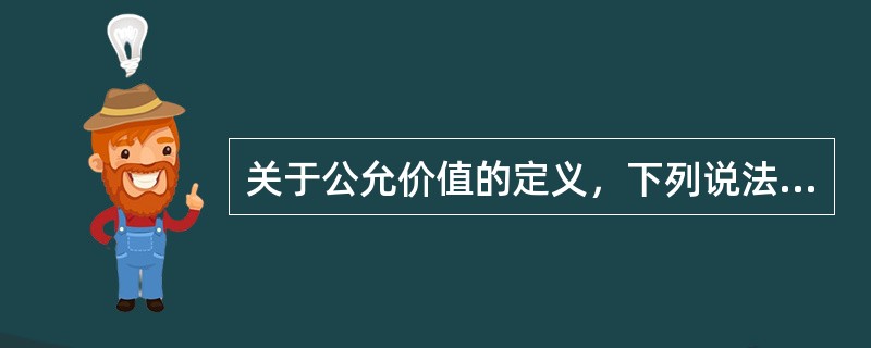 关于公允价值的定义，下列说法中正确的是（　）。