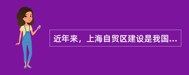 近年来，上海自贸区建设是我国经济金融改革中的一件大事。上海自由贸易试验区，是中国政府设立在上海的区域性自由贸易园区，属中国自由贸易区范畴。该试验区于2013年8月22日经国务院正式批准设立，9月29日