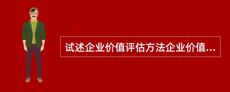 试述企业价值评估方法企业价值评估就是通过运用科学的评估方法，对企业的价值进行分析和衡量。实践中价值评估的方法多种多样，利用不同评估程序及评估方法对同一企业进行评估，往往会得出不同的结果。请按以下层次回