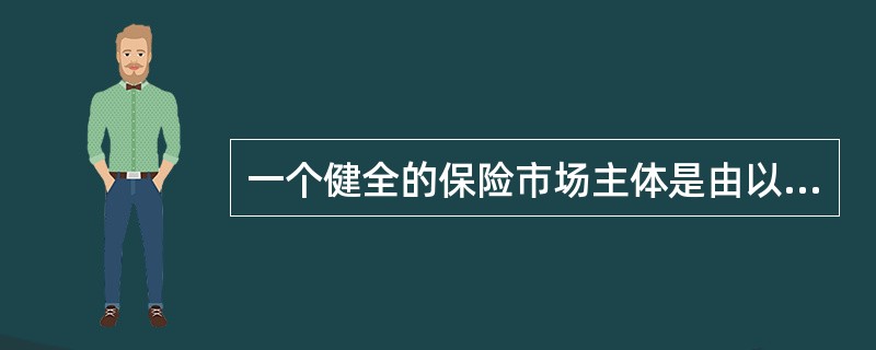 一个健全的保险市场主体是由以下三个部分构成的：一是保险经营机构，即保险供给主体。二是保险投保群体，即保险需求主体。三是为保险关系双方提供保险服务的中介机构或个人，即保险中介主体。保险中介市场的发展是培