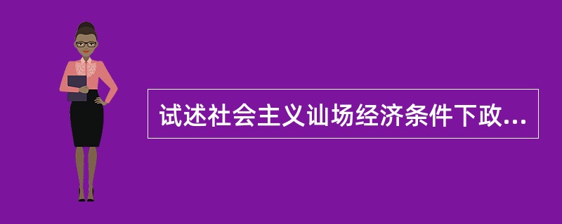 试述社会主义讪场经济条件下政府的主要职能。背景与答题要求：在讪场经济中，政府是弥补“市场失灵”的一项重要制度安排。在目前经历的际金融危机中，各国政府在弥补市场缺陷、避免全球性经济大萧条方面发挥了重要作