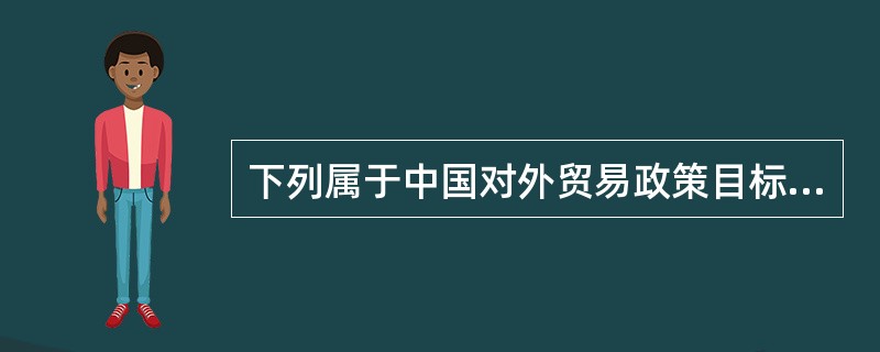 下列属于中国对外贸易政策目标的有（　）。