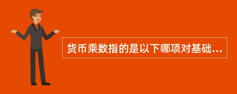 货币乘数指的是以下哪项对基础货币产生的信用扩张倍数（　）。