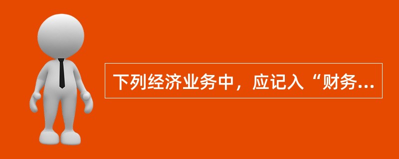 下列经济业务中，应记入“财务费用”科目的有：</p>