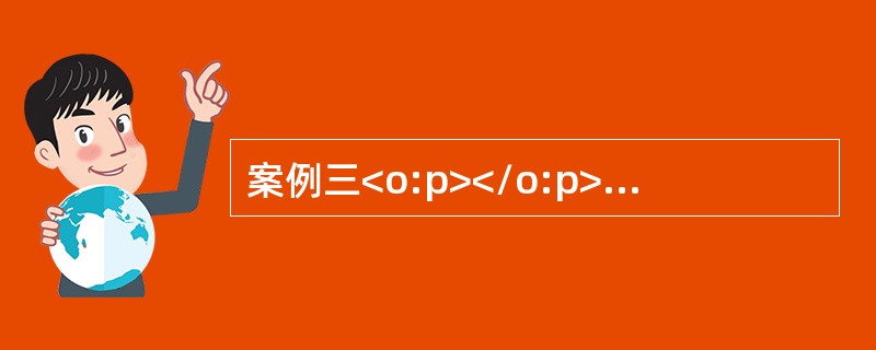 案例三<o:p></o:p></p><p class="MsoNormal ">(一)资料<o:p></o:p&g