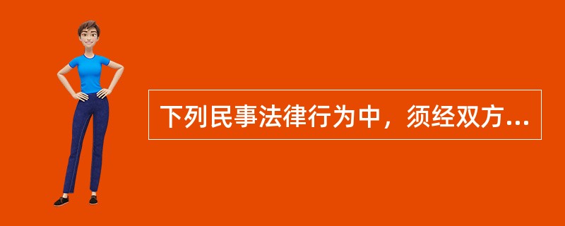 下列民事法律行为中，须经双方当事人意思表示一致才能成立的是（  ）。