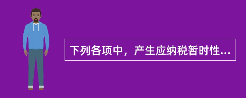 下列各项中，产生应纳税暂时性差异的有（）。</p>