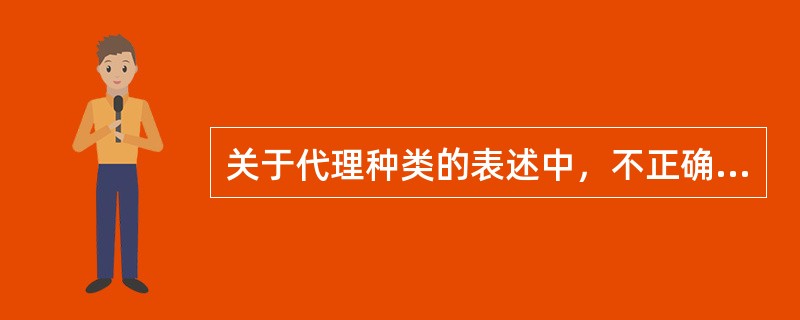 关于代理种类的表述中，不正确的是（ ）。