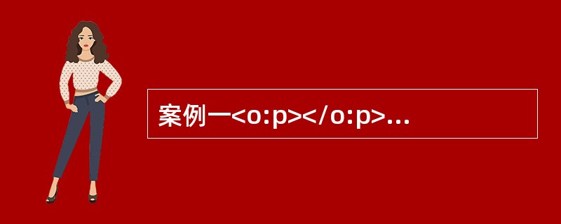 案例一<o:p></o:p></p><p class="MsoNormal ">(一)资料<o:p></o:p&g