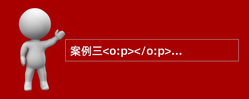 案例三<o:p></o:p></p><p class="MsoNormal ">(一)资料<o:p></o:p&g