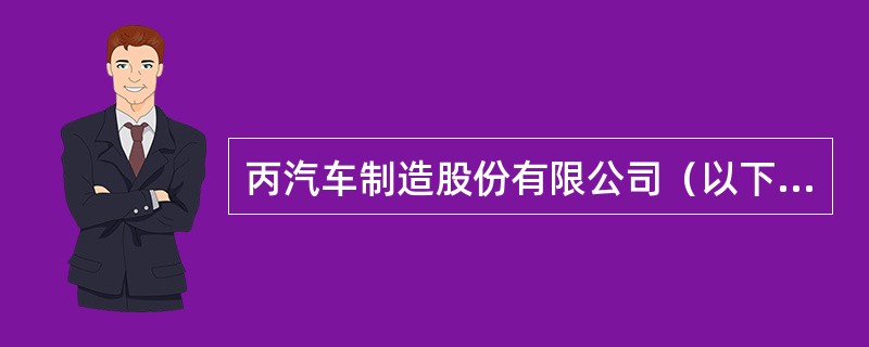 丙汽车制造股份有限公司（以下简称丙公司）成立于2000年，主要生产小汽车，是增值税一般纳税人。<o:p></o:p></p><p class="Ms
