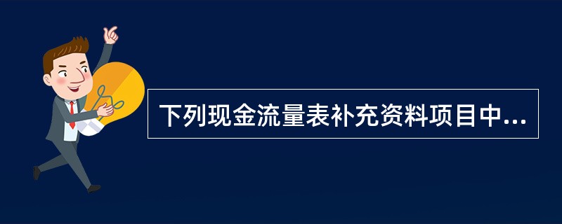 下列现金流量表补充资料项目中，以净利润为起点调增经营活动现金流量的有：