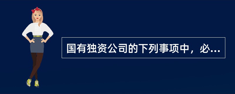 国有独资公司的下列事项中，必须由国有资产监督管理委员会决定的有：