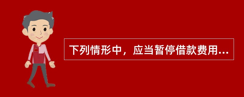 下列情形中，应当暂停借款费用资本化的是：</p>