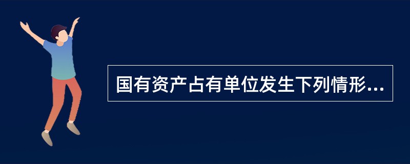 国有资产占有单位发生下列情形时，应当对相关资产进行评估的是(  )。