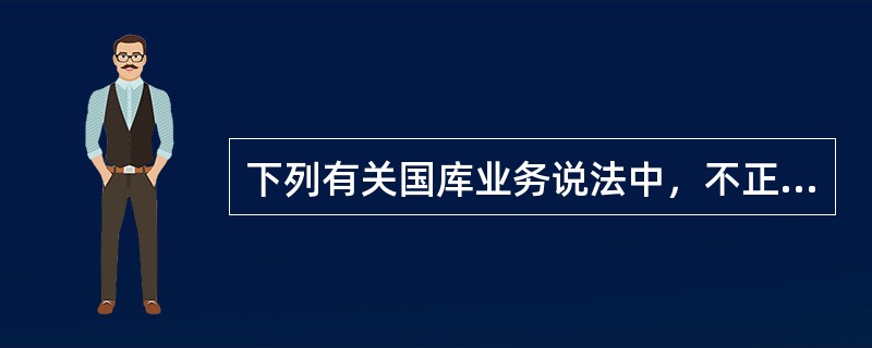 下列有关国库业务说法中，不正确的是：