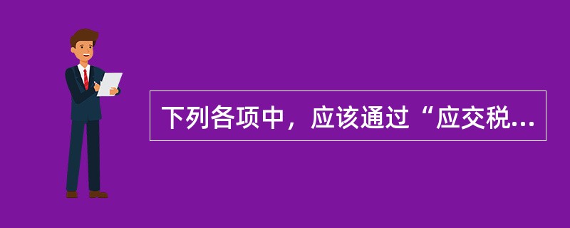 下列各项中，应该通过“应交税费”科目核算的有（  ）。</p>