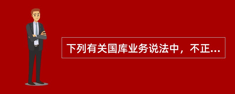 下列有关国库业务说法中，不正确的是（  ）。</p>