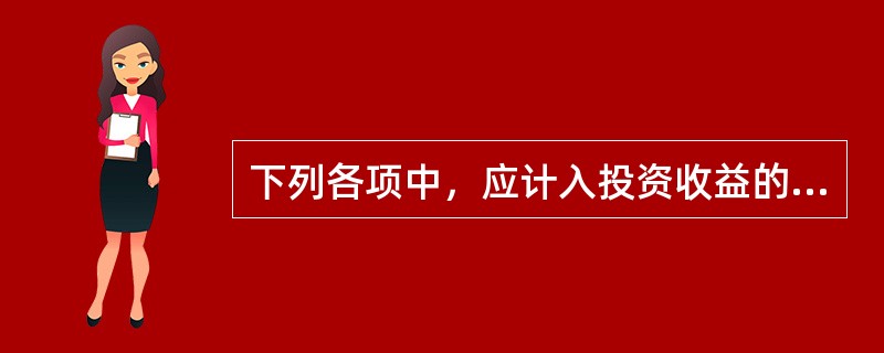 下列各项中，应计入投资收益的有（ ）。