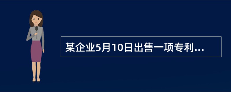 某企业5月10日出售一项专利技术，收取价款300000元，应交税费15000元，该项专利技术的原始价值为400000元。累计摊销130000元，计提减值准备10000元。该企业5月10日出售专利技术的