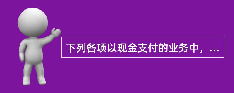 下列各项以现金支付的业务中，应列入现金流量表“投资活动产生的现金流量”项目的是：