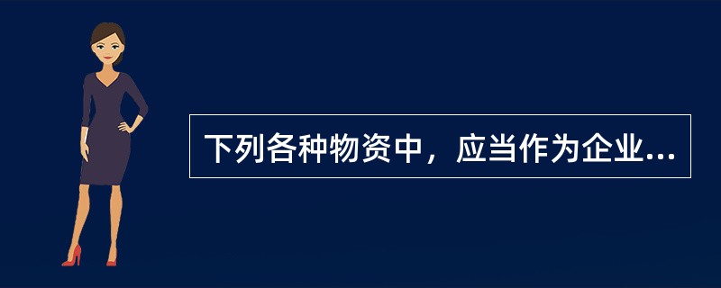 下列各种物资中，应当作为企业存货核算的有（  ）。</p>