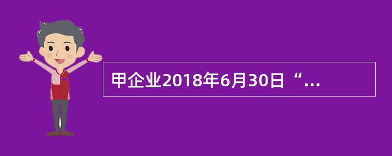 甲企业2018年6月30日“固定资产”科目余额为5000万元，“累计折旧”科目余额为2000万元，“固定资产减值准备”科目余额为250万元，“工程物资”科目余额为500万元，“固定资产清理”科目余额为