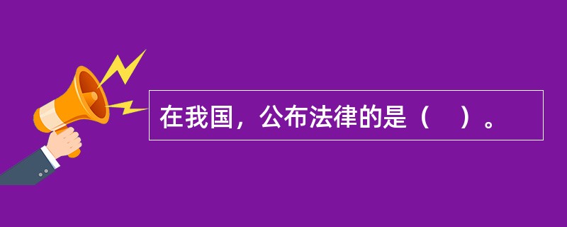 在我国，公布法律的是（　）。