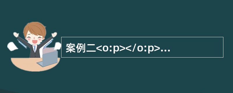 案例二<o:p></o:p></p><p>(一)资料<o:p></o:p></p><p>2016年3月，