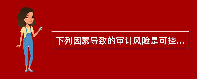 下列因素导致的审计风险是可控风险的有：