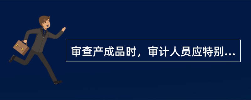 审查产成品时，审计人员应特别注意的问题包括（  ）。