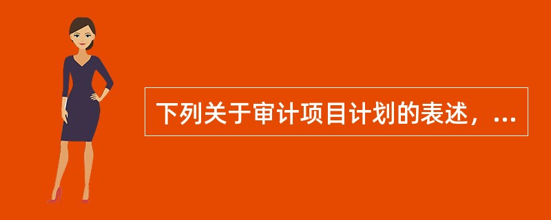 下列关于审计项目计划的表述，错误的是（）。</p>