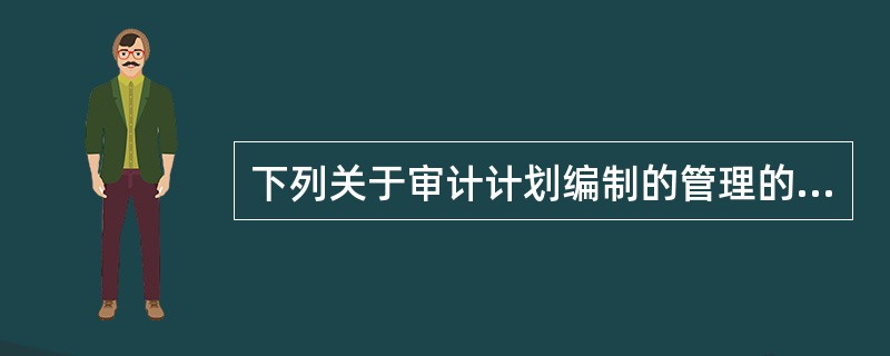 下列关于审计计划编制的管理的表述中，不正确的是（　）。