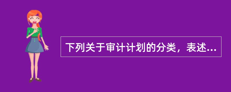 下列关于审计计划的分类，表述不正确的是（　）。